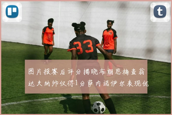 图片报赛后评分揭晓布朗恩梅查翁达夫纳帅仅得1分萨内诺伊尔表现优异获3分