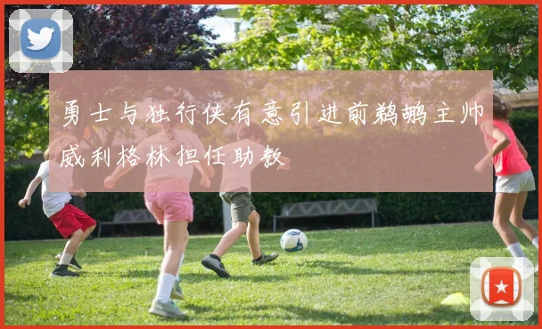 勇士与独行侠有意引进前鹈鹕主帅威利格林担任助教