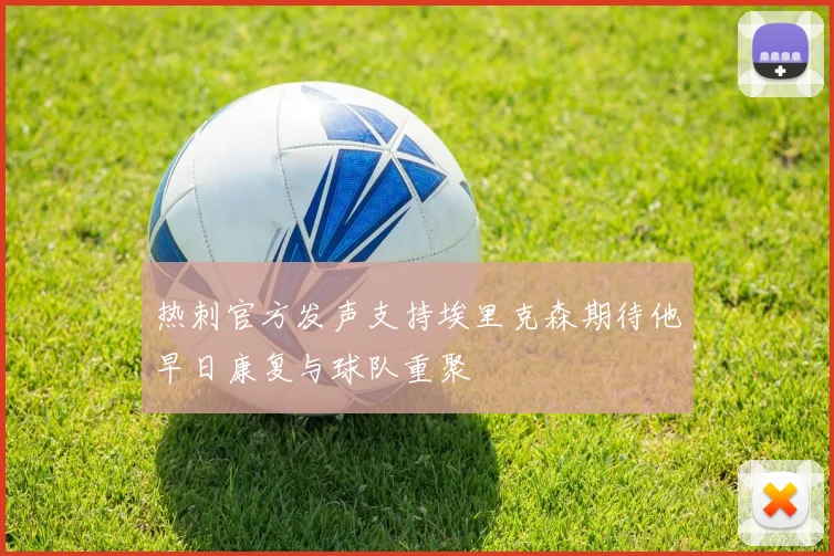 热刺官方发声支持埃里克森期待他早日康复与球队重聚