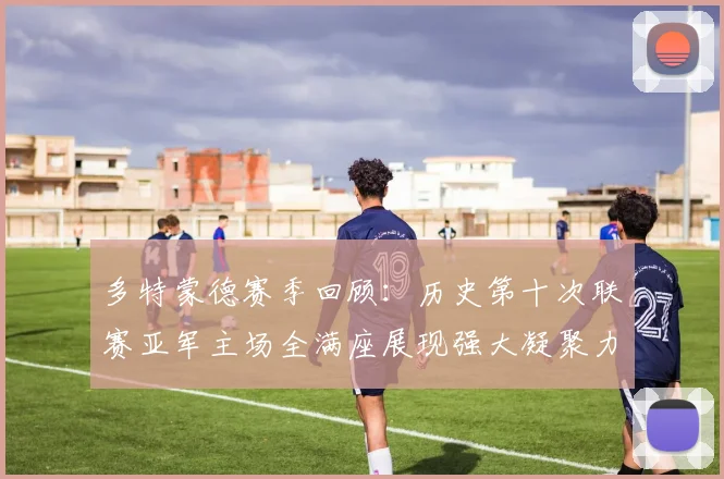 多特蒙德赛季回顾：历史第十次联赛亚军主场全满座展现强大凝聚力