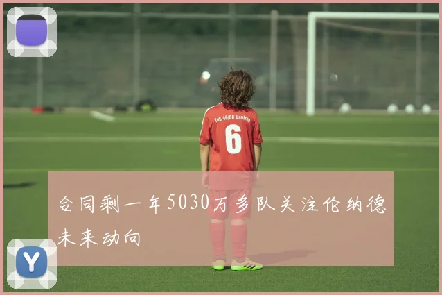 合同剩一年5030万多队关注伦纳德未来动向