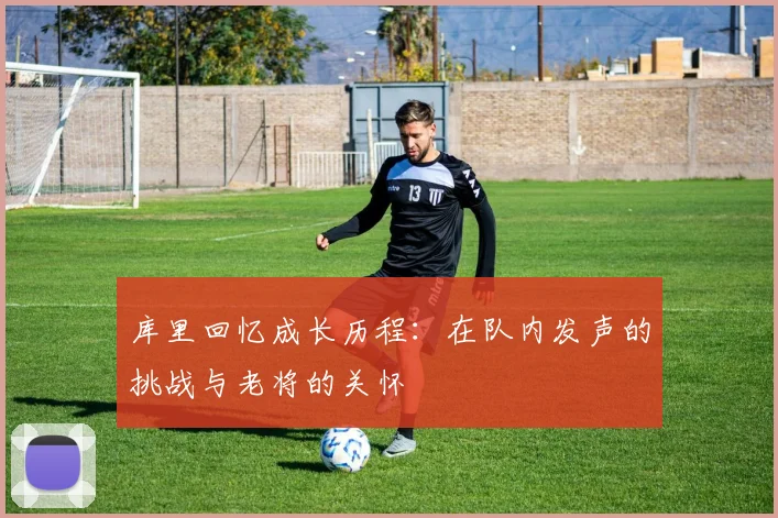 库里回忆成长历程：在队内发声的挑战与老将的关怀