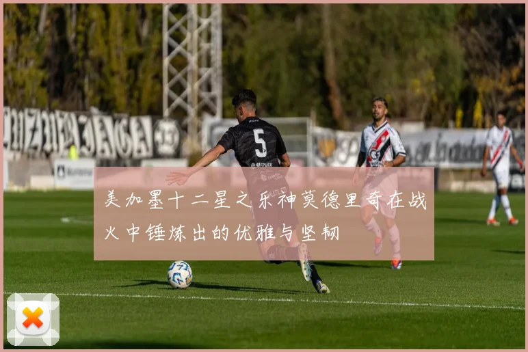 美加墨十二星之乐神莫德里奇在战火中锤炼出的优雅与坚韧
