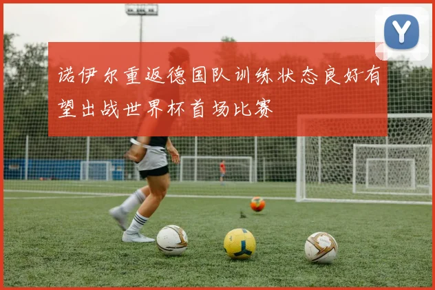 诺伊尔重返德国队训练状态良好有望出战世界杯首场比赛