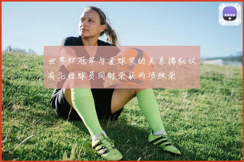 世界杯冠军与金球奖的关系揭秘仅有七位球员同时荣获两项殊荣