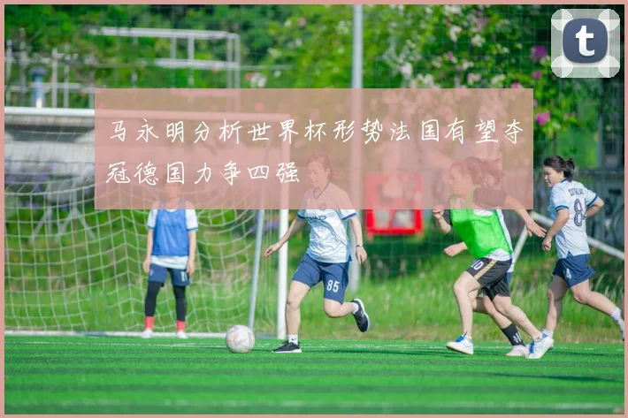 马永明分析世界杯形势法国有望夺冠德国力争四强