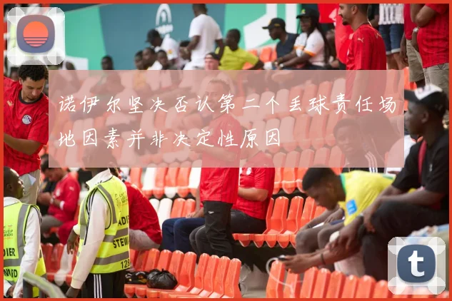 诺伊尔坚决否认第二个丢球责任场地因素并非决定性原因