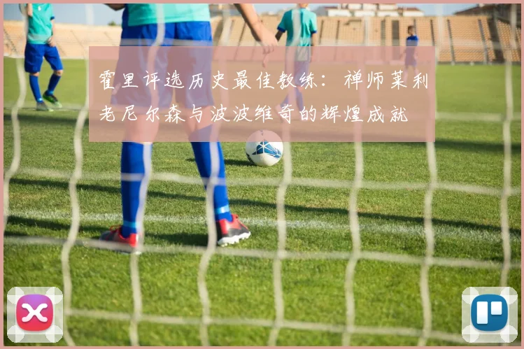 霍里评选历史最佳教练：禅师莱利老尼尔森与波波维奇的辉煌成就