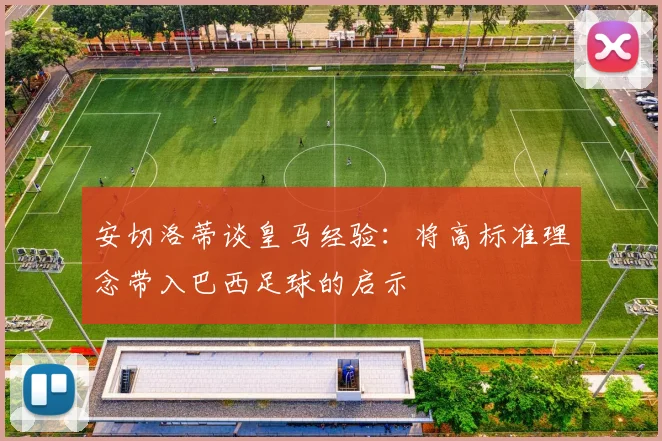 安切洛蒂谈皇马经验：将高标准理念带入巴西足球的启示