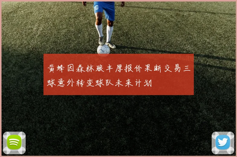 黄蜂因森林狼丰厚报价果断交易三球意外转变球队未来计划