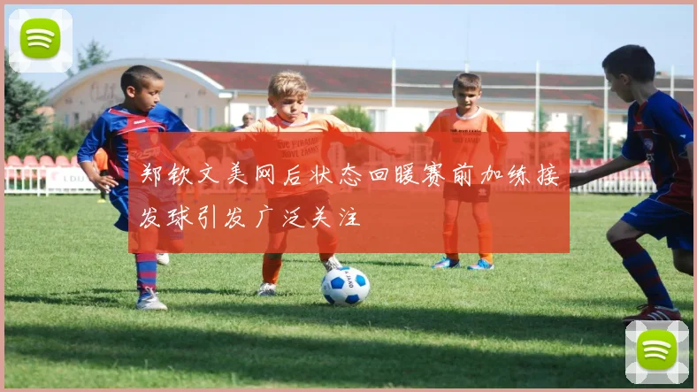 郑钦文美网后状态回暖赛前加练接发球引发广泛关注