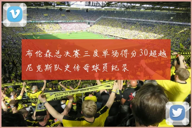 布伦森总决赛三度单场得分30超越尼克斯队史传奇球员纪录