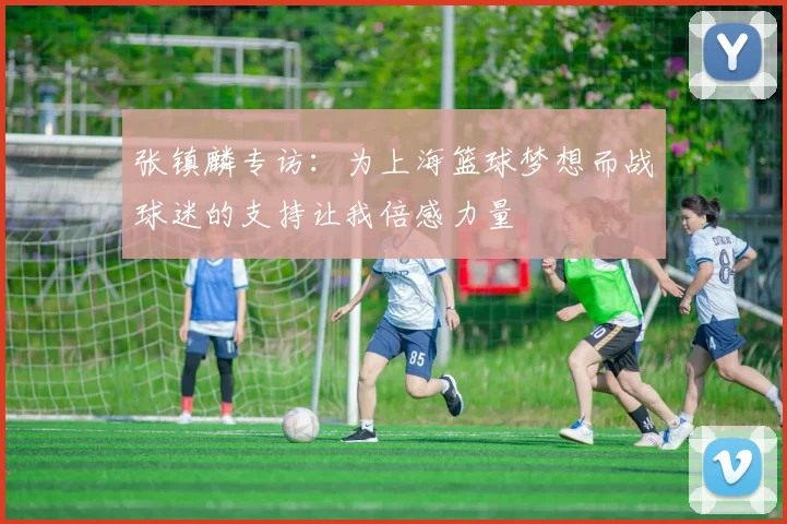 张镇麟专访：为上海篮球梦想而战球迷的支持让我倍感力量