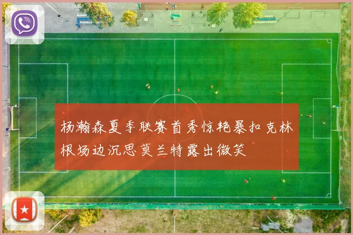 杨瀚森夏季联赛首秀惊艳暴扣克林根场边沉思莫兰特露出微笑