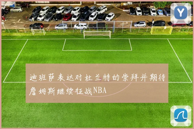迪班萨表达对杜兰特的崇拜并期待詹姆斯继续征战NBA