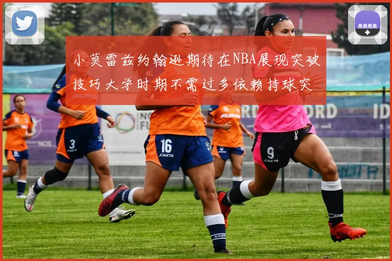 小莫雷兹约翰逊期待在NBA展现突破技巧大学时期不需过多依赖持球突破