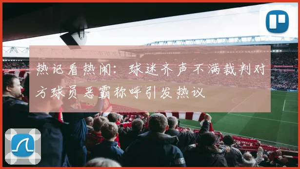热记看热闹：球迷齐声不满裁判对方球员恶霸称呼引发热议