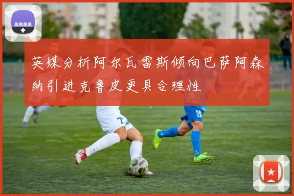英媒分析阿尔瓦雷斯倾向巴萨阿森纳引进克鲁皮更具合理性