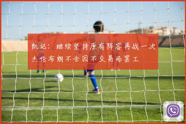 凯记：继续坚持原有阵容再战一次杰伦布朗不会因不交易而罢工