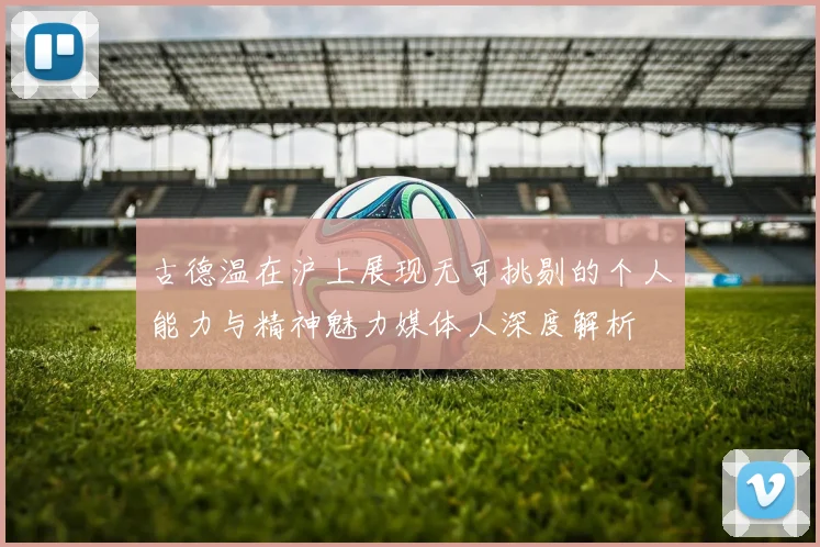 古德温在沪上展现无可挑剔的个人能力与精神魅力媒体人深度解析