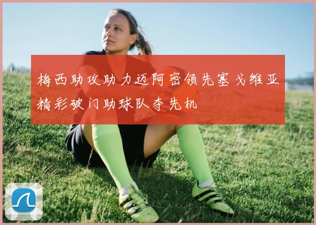 梅西助攻助力迈阿密领先塞戈维亚精彩破门助球队夺先机