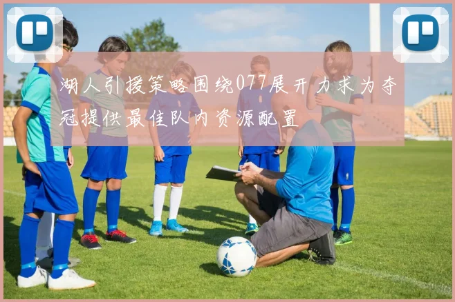 湖人引援策略围绕077展开力求为夺冠提供最佳队内资源配置
