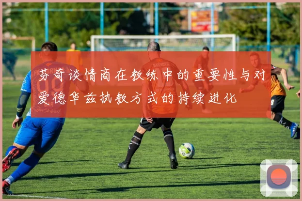 芬奇谈情商在教练中的重要性与对爱德华兹执教方式的持续进化