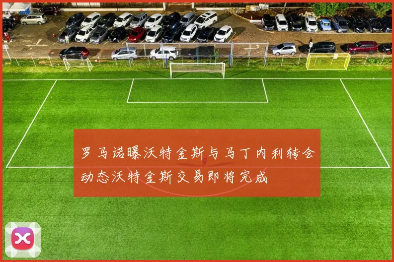 罗马诺曝沃特金斯与马丁内利转会动态沃特金斯交易即将完成
