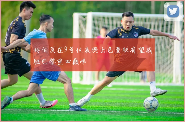 姆伯莫在9号位表现出色曼联有望战胜巴黎重回巅峰