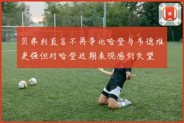 贝弗利直言不再争论哈登与韦德谁更强但对哈登近期表现感到失望