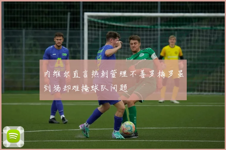 内维尔直言热刺管理不善罗梅罗虽到场却难掩球队问题